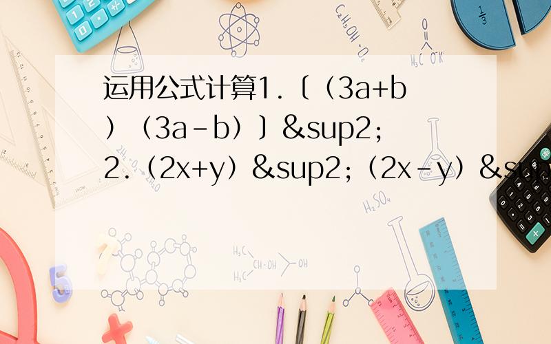 运用公式计算1.〔（3a+b）（3a-b）〕²2.（2x+y）²（2x-y）²3.（5m+2n）²—（5m-2n）²4.（-5x+3y-2z）²5.（-a-b+3）²6.（-3x-5y）²7.（-2a+3b-5c）（-2a-3b+5c）8.（3m-4n+2）（-3m-4n-2）9