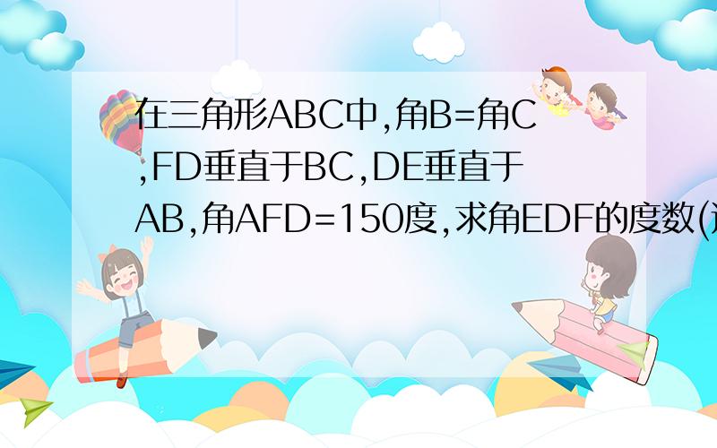在三角形ABC中,角B=角C,FD垂直于BC,DE垂直于AB,角AFD=150度,求角EDF的度数(过程）