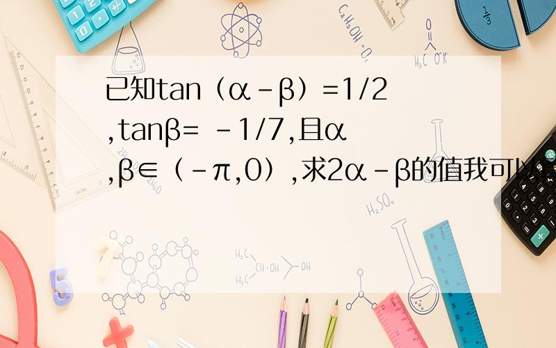 已知tan（α-β）=1/2,tanβ= -1/7,且α,β∈（-π,0）,求2α-β的值我可以算出tanα=三分之一，tan2α也可以算出。主要解释一下算完tan（）后，怎么根据α，β∈（-π，0） 算出（2α-β）的值