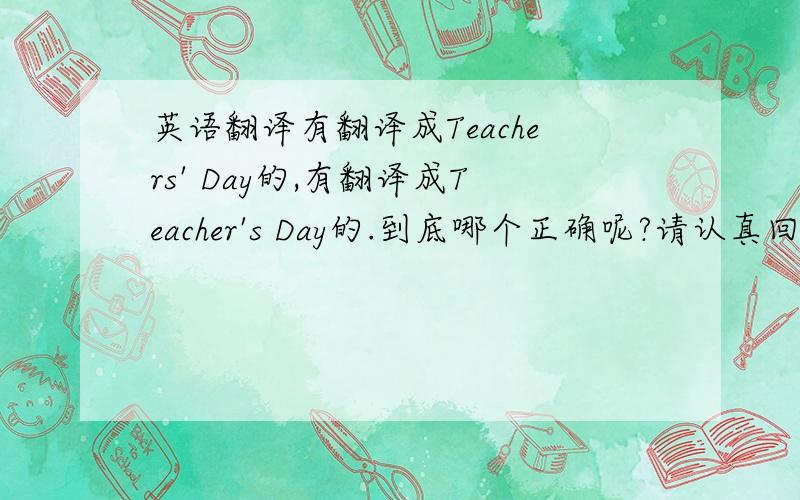 英语翻译有翻译成Teachers' Day的,有翻译成Teacher's Day的.到底哪个正确呢?请认真回答,最好是有权威依据,因为这个题很容易考.错了会死翘翘的..可是大家说得都对...我只有按时间顺序了...采纳big