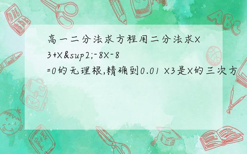 高一二分法求方程用二分法求X3+X²-8X-8=0的无理根,精确到0.01 X3是X的三次方