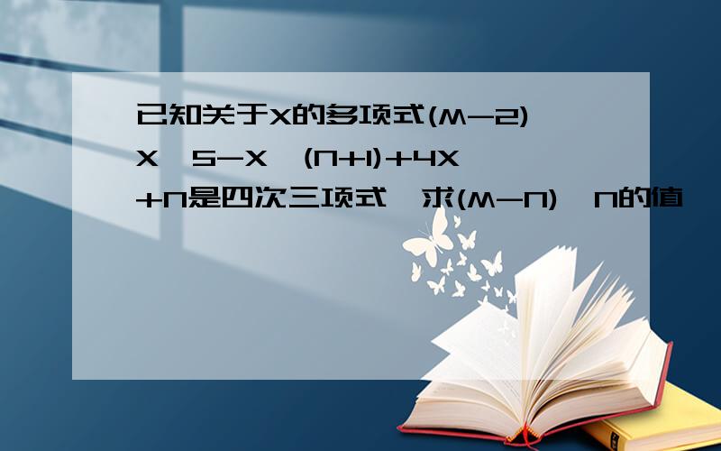 已知关于X的多项式(M-2)X^5-X^(N+1)+4X+N是四次三项式,求(M-N)^N的值
