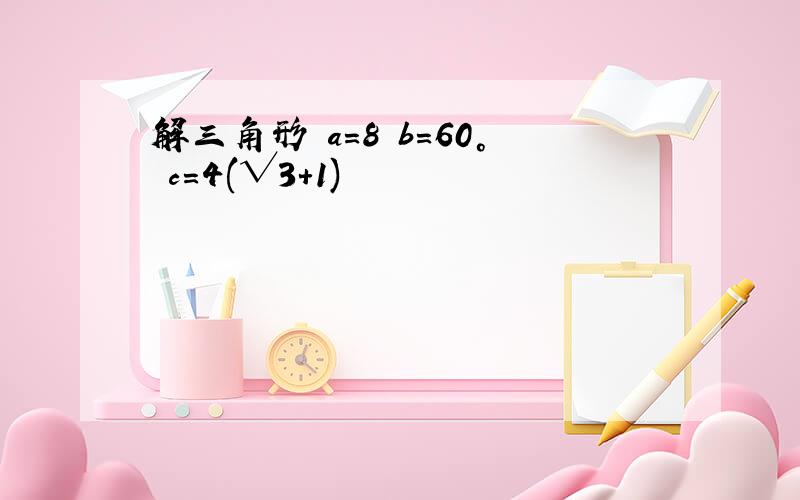 解三角形 a=8 b=60° c＝4(√3+1)