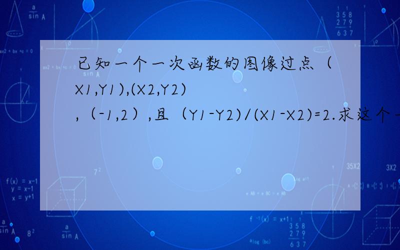 已知一个一次函数的图像过点（X1,Y1),(X2,Y2),（-1,2）,且（Y1-Y2)/(X1-X2)=2.求这个一次函数的解析式.我数学很烂,尤其是函数~