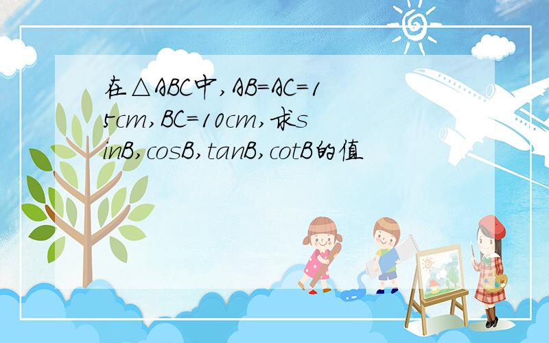 在△ABC中,AB=AC=15cm,BC=10cm,求sinB,cosB,tanB,cotB的值