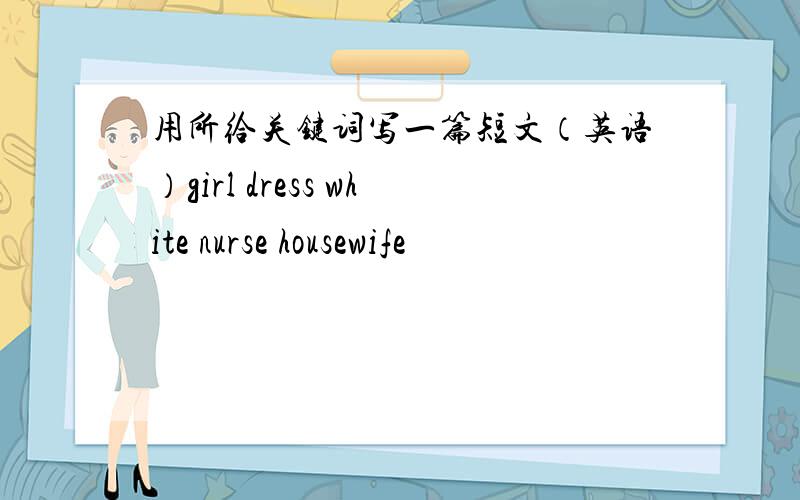 用所给关键词写一篇短文（英语）girl dress white nurse housewife