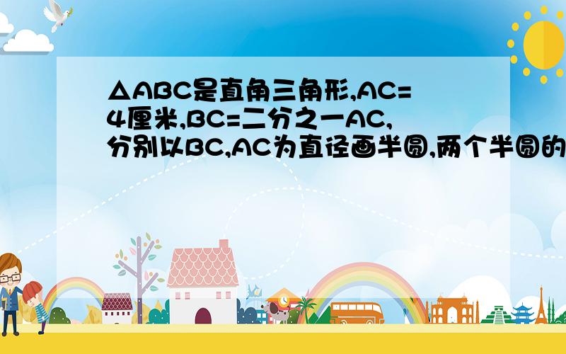 △ABC是直角三角形,AC=4厘米,BC=二分之一AC,分别以BC,AC为直径画半圆,两个半圆的交点D在AB边上.求图中阴影部分面积