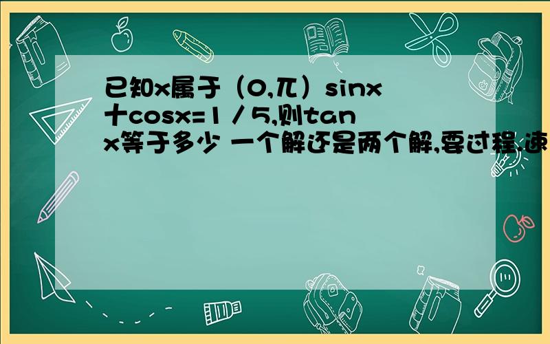 已知x属于（0,兀）sinx十cosx=1／5,则tanx等于多少 一个解还是两个解,要过程.速度!