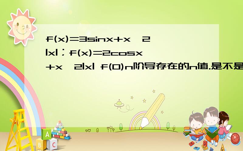 f(x)=3sinx+x^2|x|；f(x)=2cosx+x^2|x| f(0)n阶导存在的n值.是不是3?还有求y=xe^x；y=xlnx的高阶导数后面两个写写步骤,我对这个高阶相乘的没法子= =