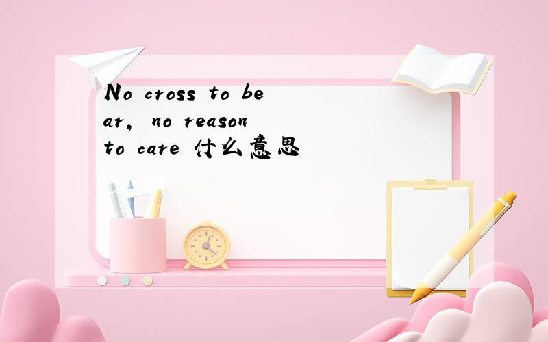 No cross to bear, no reason to care 什么意思