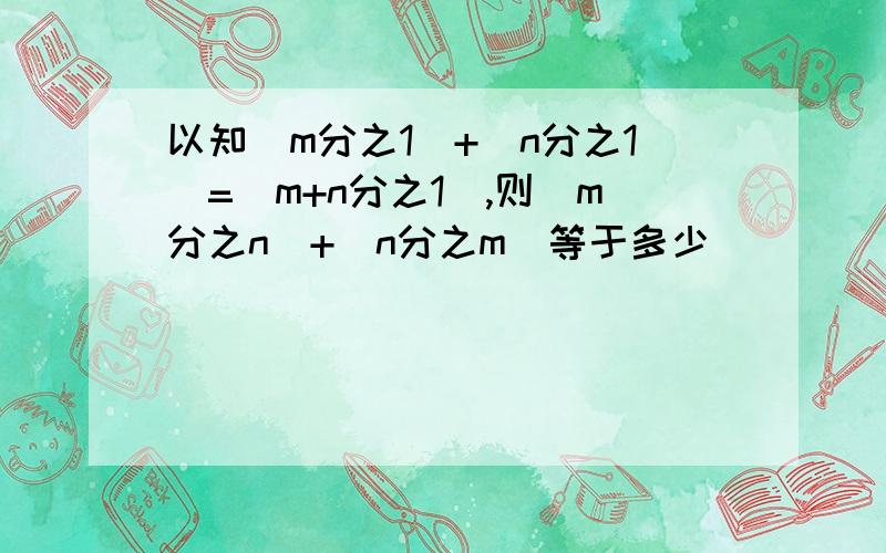 以知（m分之1）+（n分之1）=（m+n分之1）,则（m分之n）+（n分之m）等于多少