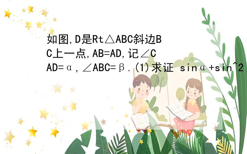 如图,D是Rt△ABC斜边BC上一点,AB=AD,记∠CAD=α,∠ABC=β.(1)求证 sinα+sin^2β.(2)若AC=根号3DC,求β的值