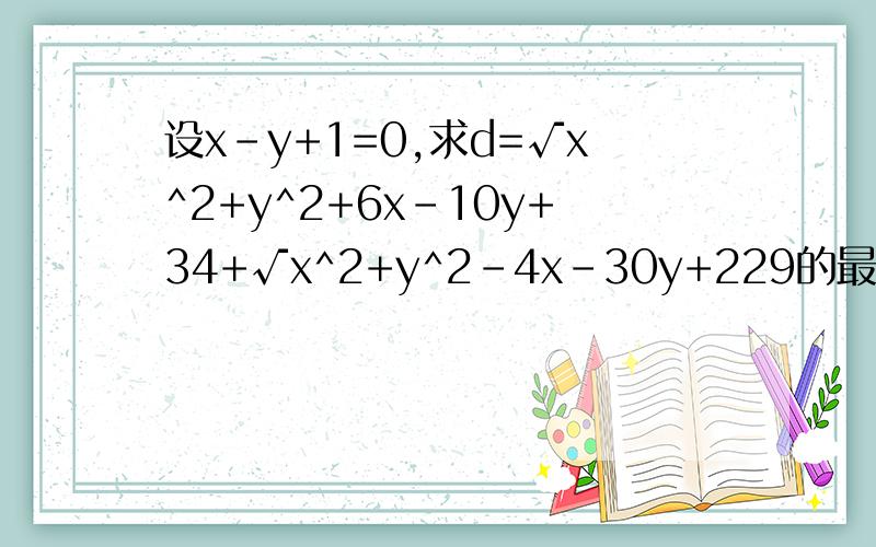 设x-y+1=0,求d=√x^2+y^2+6x-10y+34+√x^2+y^2-4x-30y+229的最小值d化出来是√（x+3）^2+(y-5)^2+√(x-2)^2+(y-15)^2