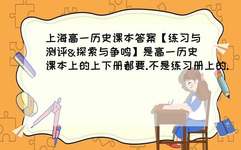 上海高一历史课本答案【练习与测评&探索与争鸣】是高一历史课本上的上下册都要.不是练习册上的.
