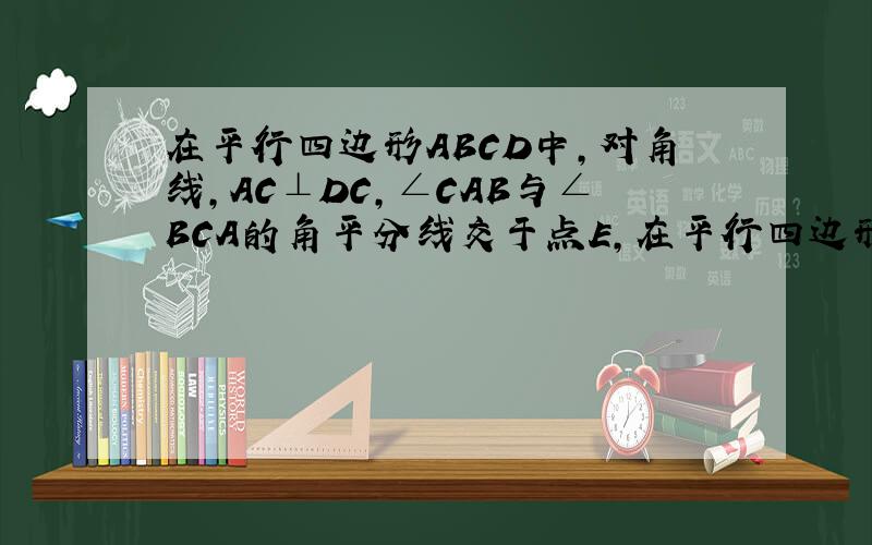 在平行四边形ABCD中,对角线,AC⊥DC,∠CAB与∠BCA的角平分线交于点E,在平行四边形ABCD中,对角线,AC⊥DC,∠CAB与∠BCA的角平分线交于点E,过E作EF∥AD分别交AC,DC于G,F,过E作EH∥AB分别交AC,AD于K,H.（1）若
