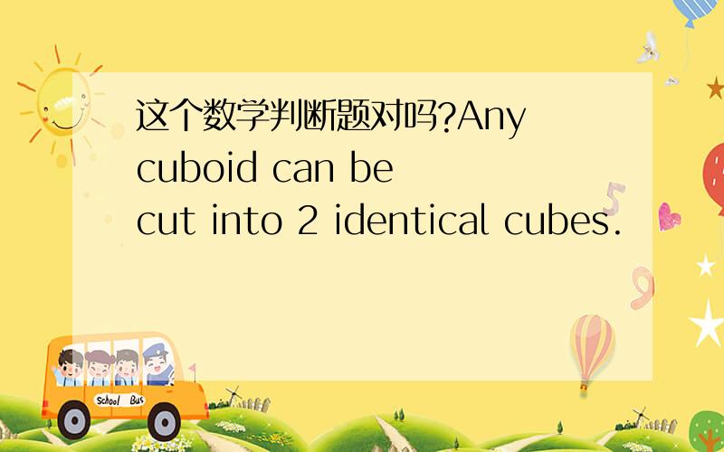 这个数学判断题对吗?Any cuboid can be cut into 2 identical cubes.