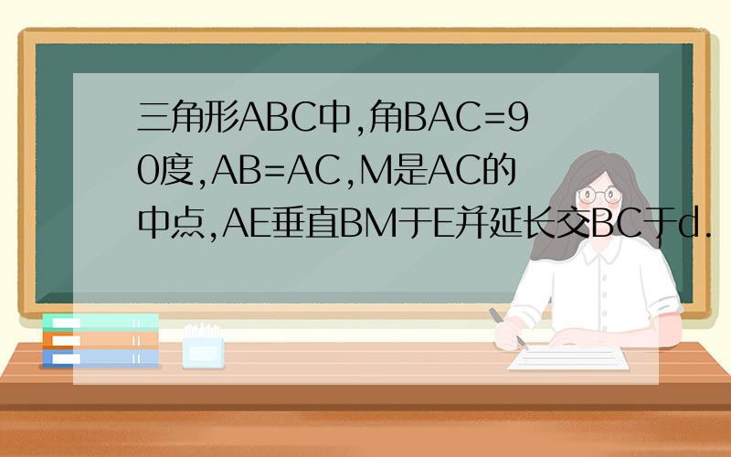 三角形ABC中,角BAC=90度,AB=AC,M是AC的中点,AE垂直BM于E并延长交BC于d. 求证角AMB=角CMD