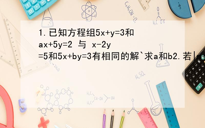 1.已知方程组5x+y=3和ax+5y=2 与 x-2y=5和5x+by=3有相同的解`求a和b2.若|m+n-5|+(2m+3n-15)平方=0 求m和n
