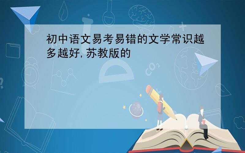 初中语文易考易错的文学常识越多越好,苏教版的