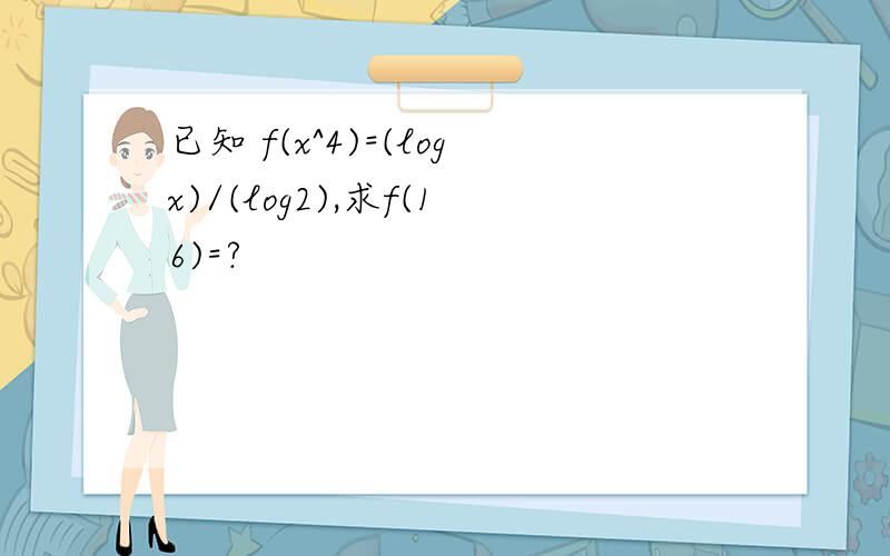 已知 f(x^4)=(logx)/(log2),求f(16)=?