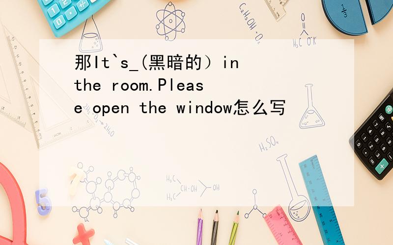 那It`s_(黑暗的）in the room.Please open the window怎么写