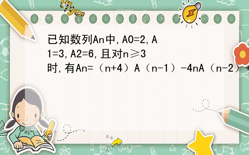已知数列An中,A0=2,A1=3,A2=6,且对n≥3时,有An=（n+4）A（n-1）-4nA（n-2）+（4n-8）A（n-3）（1）设数列Bn满足Bn=An-nA（n-1）,证明数列（B（n+1）-2Bn）为等比数列.（2）求数列（Bn）的通项公式