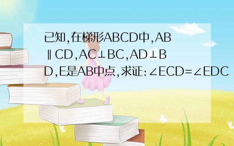 已知,在梯形ABCD中,AB‖CD,AC⊥BC,AD⊥BD,E是AB中点,求证:∠ECD=∠EDC