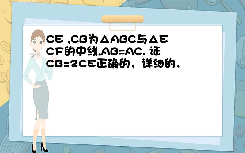 CE ,CB为△ABC与△ECF的中线,AB=AC. 证CB=2CE正确的，详细的，