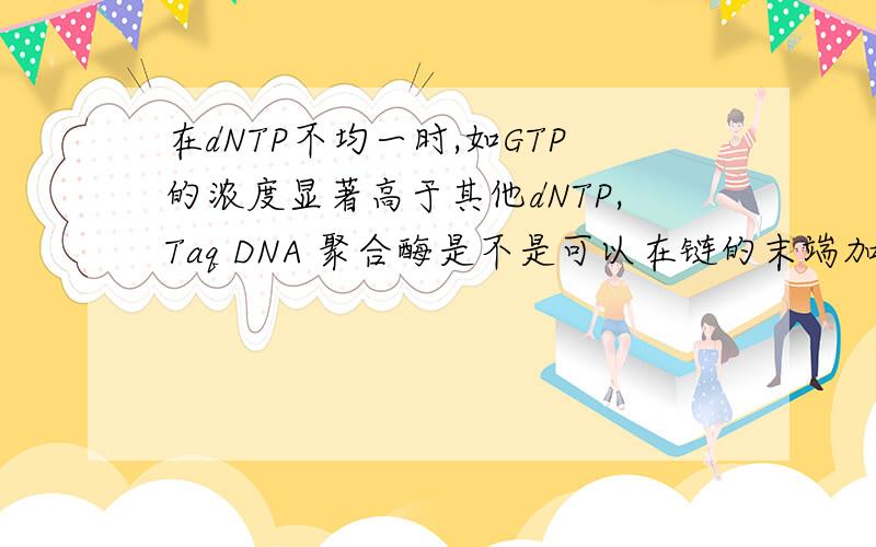 在dNTP不均一时,如GTP的浓度显著高于其他dNTP,Taq DNA 聚合酶是不是可以在链的末端加上一个G?