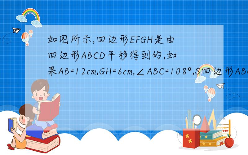 如图所示,四边形EFGH是由四边形ABCD平移得到的,如果AB=12cm,GH=6cm,∠ABC=108°,S四边形ABCD=65cm²,求EF、CD和∠EFG以及S四边形EFGH的值.