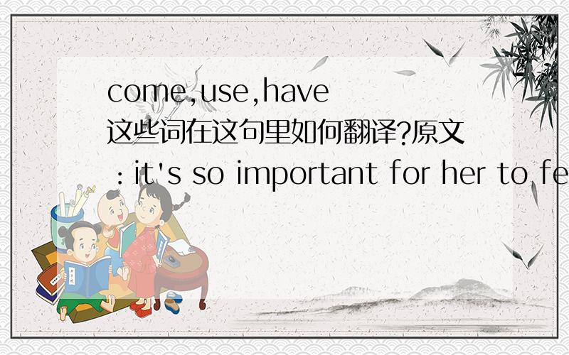 come,use,have 这些词在这句里如何翻译?原文：it's so important for her to feel the loss that her compulsion to please exacts.She's come far enought now to use that in a way she couldn't have earlier.第二句 She's come far enought now to
