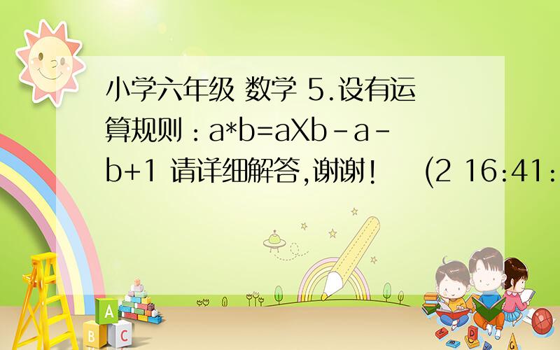 小学六年级 数学 5.设有运算规则：a*b=aXb-a-b+1 请详细解答,谢谢!    (2 16:41:23)5.设有运算规则：a*b=aXb-a-b+1（1）若x*x=100 求x