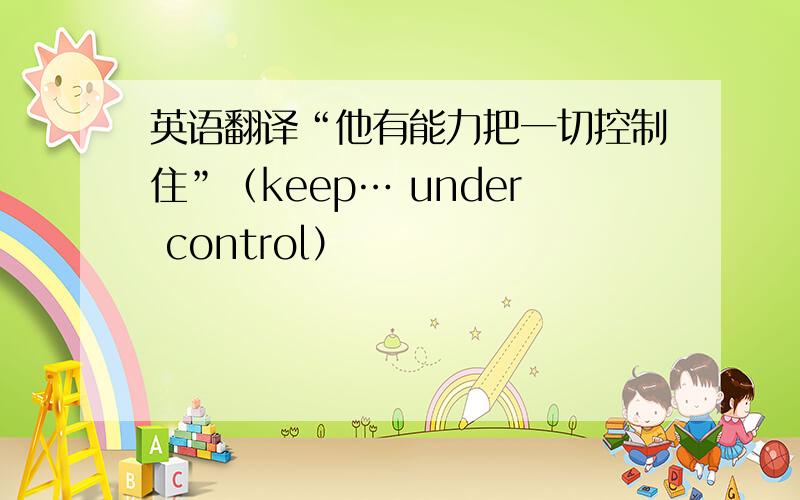 英语翻译“他有能力把一切控制住”（keep… under control）