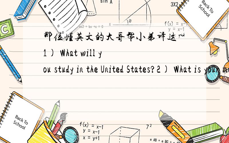 那位懂英文的大哥帮小弟译这~1) What will you study in the United States?2) What is your major?In what aspect of your major will you study?3) What will you do in USA?4) Are you going to study in USA?5) When/where did you get your BS/MS?6)