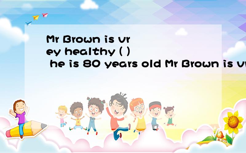 Mr Brown is vrey healthy ( ) he is 80 years old Mr Brown is vrey healthy ( ) he is 80 years old A BUT B though c so 选什么么 为什么 讲讲 我是菜鸟