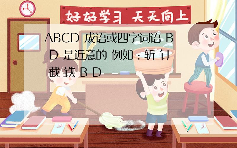 ABCD 成语或四字词语 B D 是近意的 例如：斩 钉 截 铁 B D