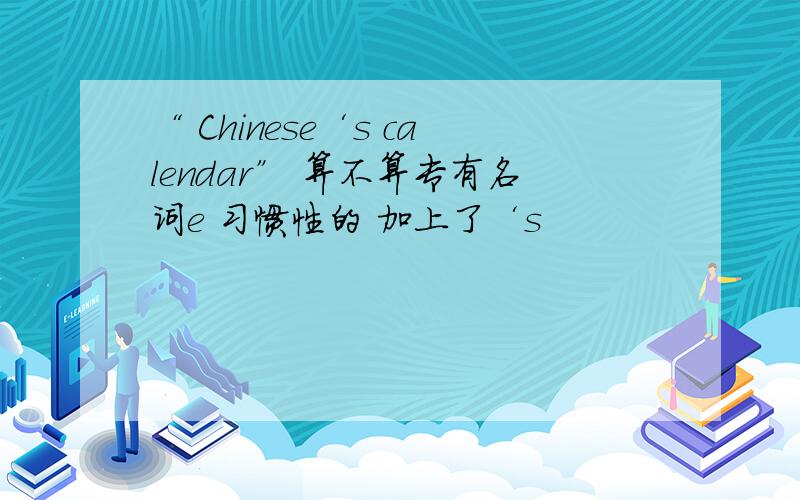 “ Chinese‘s calendar” 算不算专有名词e 习惯性的 加上了‘s