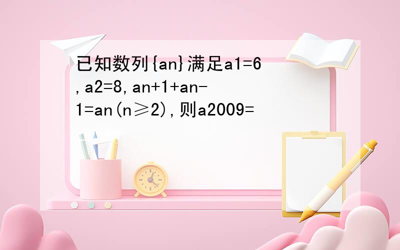 已知数列{an}满足a1=6,a2=8,an+1+an-1=an(n≥2),则a2009=