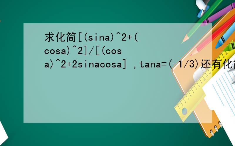 求化简[(sina)^2+(cosa)^2]/[(cosa)^2+2sinacosa] ,tana=(-1/3)还有化简时从 [(sina)^2+(cosa)^2]/[(cosa)^2+2sinacosa] 到 [(tana)^2+1]/(2tana+1)