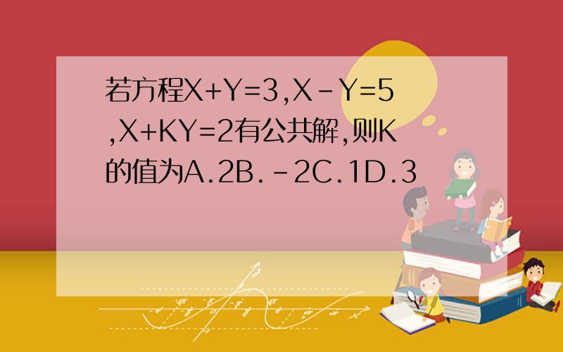 若方程X+Y=3,X-Y=5,X+KY=2有公共解,则K的值为A.2B.-2C.1D.3