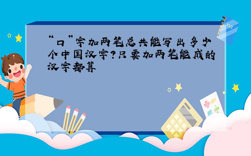 “口”字加两笔总共能写出多少个中国汉字?只要加两笔能成的汉字都算