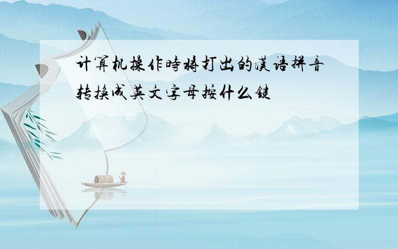 计算机操作时将打出的汉语拼音转换成英文字母按什么键