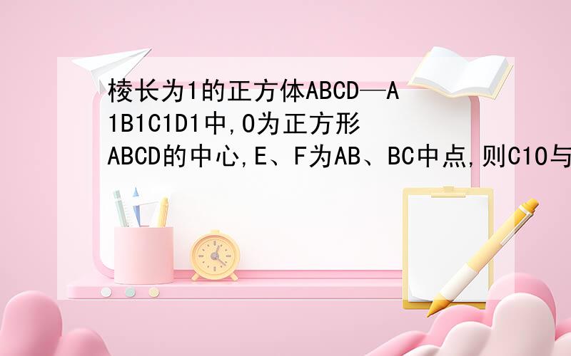 棱长为1的正方体ABCD—A1B1C1D1中,O为正方形ABCD的中心,E、F为AB、BC中点,则C1O与EF的距离为 .要求用向量求