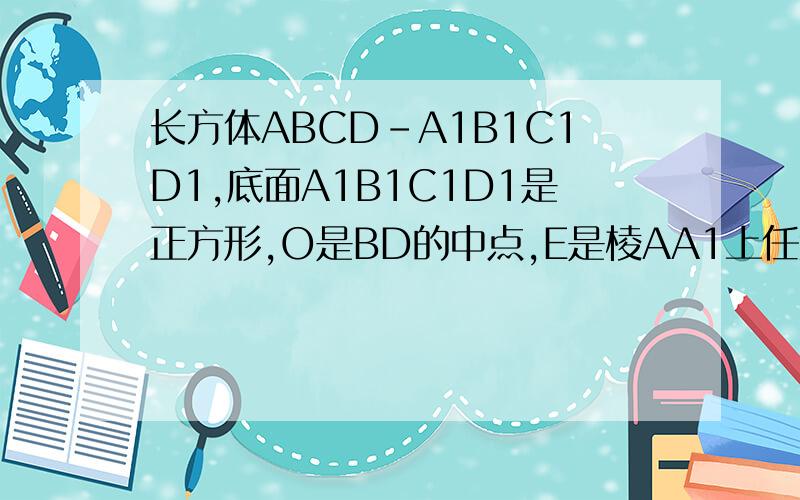 长方体ABCD-A1B1C1D1,底面A1B1C1D1是正方形,O是BD的中点,E是棱AA1上任意一点AB=2,AE=根号2,OE垂直于EC1求AA1