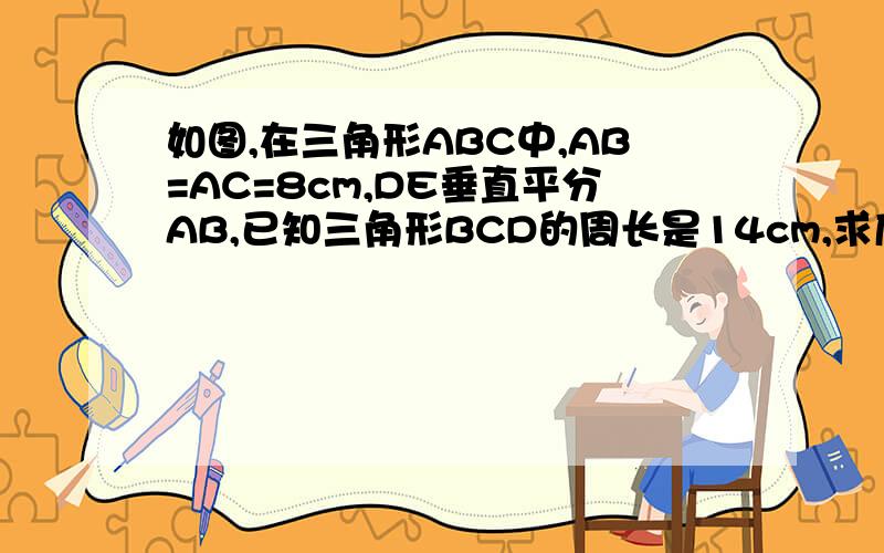 如图,在三角形ABC中,AB=AC=8cm,DE垂直平分AB,已知三角形BCD的周长是14cm,求底边BC长请写的过程详细些  谢谢了。。。。