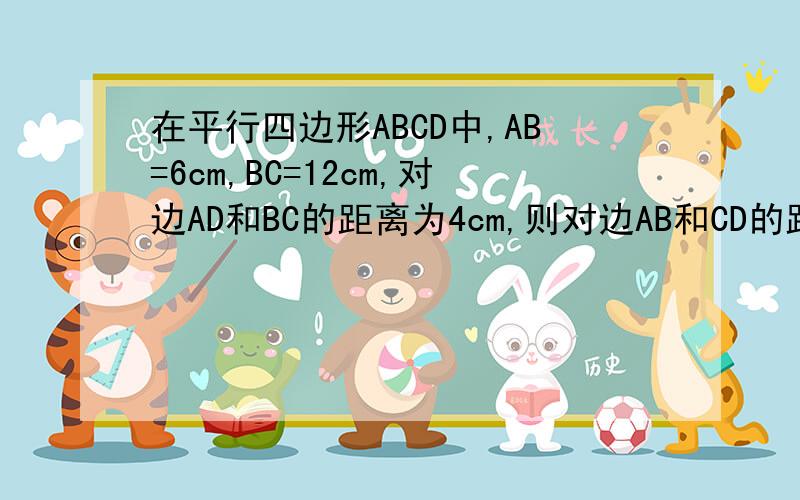 在平行四边形ABCD中,AB=6cm,BC=12cm,对边AD和BC的距离为4cm,则对边AB和CD的距离为__.写出过程!