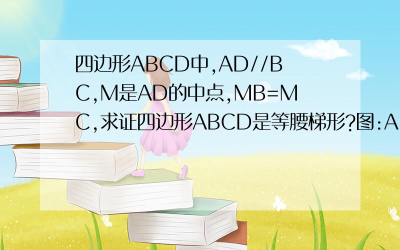 四边形ABCD中,AD//BC,M是AD的中点,MB=MC,求证四边形ABCD是等腰梯形?图:A-----------D/ / M \ \/ / \ \ // \ \ B----------------C