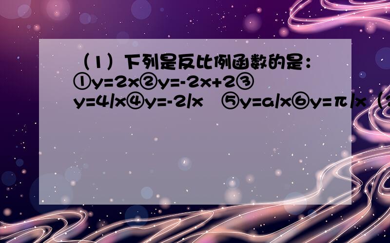（1）下列是反比例函数的是：①y=2x②y=-2x+2③y=4/x④y=-2/x²⑤y=a/x⑥y=π/x（2）下列函数不是反比例函数的是：A、xy=3 B、y=5x^-1 C、y=7/5x D、y=2/x-1（3）下列选项中,是反比例函数关系的是（ ）A