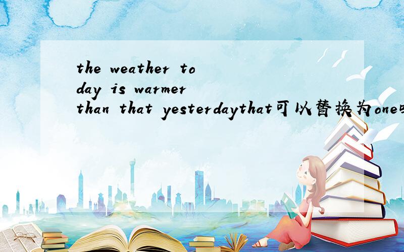 the weather today is warmer than that yesterdaythat可以替换为one吗?或者it?或者the one?