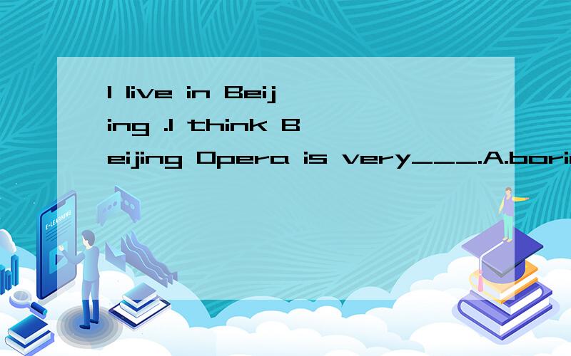 I live in Beijing .I think Beijing Opera is very___.A.boring B.scary C.interesting